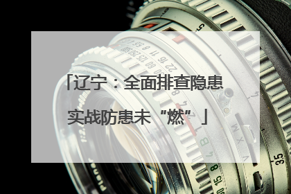 辽宁：全面排查隐患 实战防患未“燃”